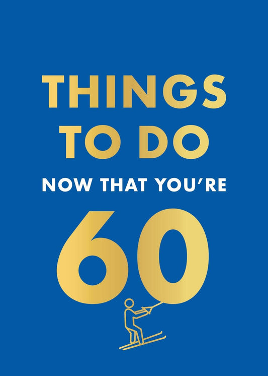 THINGS TO DO NOW THAT 60