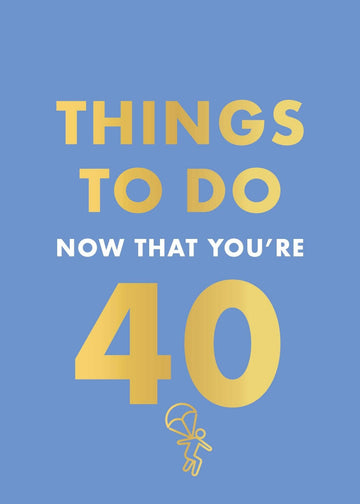 THINGS TO DO NOW THAT 40
